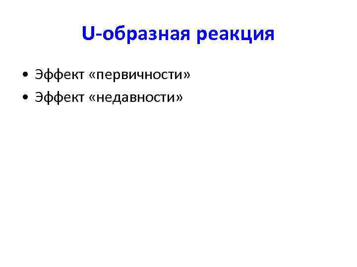 U-образная реакция • Эффект «первичности» • Эффект «недавности» 