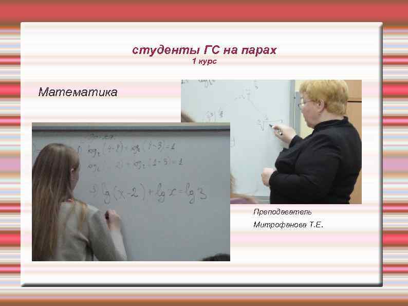 студенты ГС на парах 1 курс Математика Преподаватель Митрофанова Т. Е . 