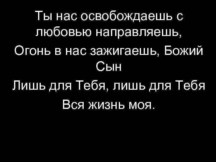 Ты нас освобождаешь с любовью направляешь, Огонь в нас зажигаешь, Божий Сын Лишь для