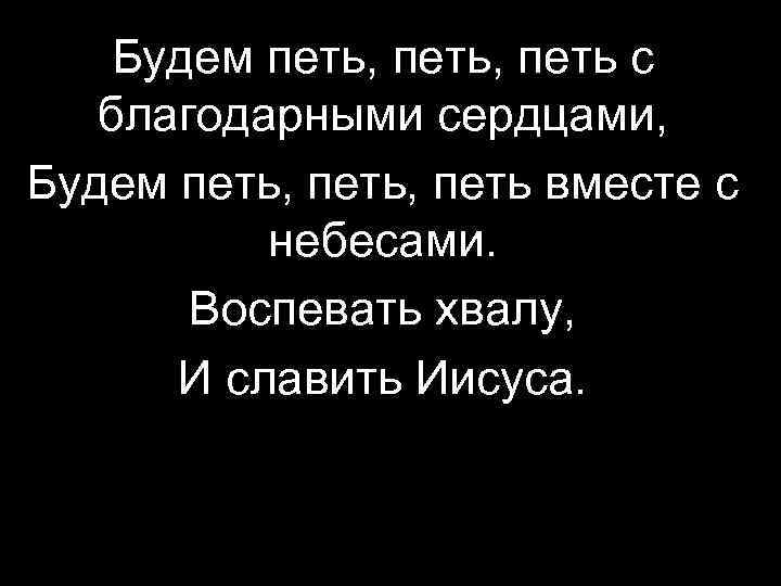 Будем петь, петь с благодарными сердцами, Будем петь, петь вместе с небесами. Воспевать хвалу,