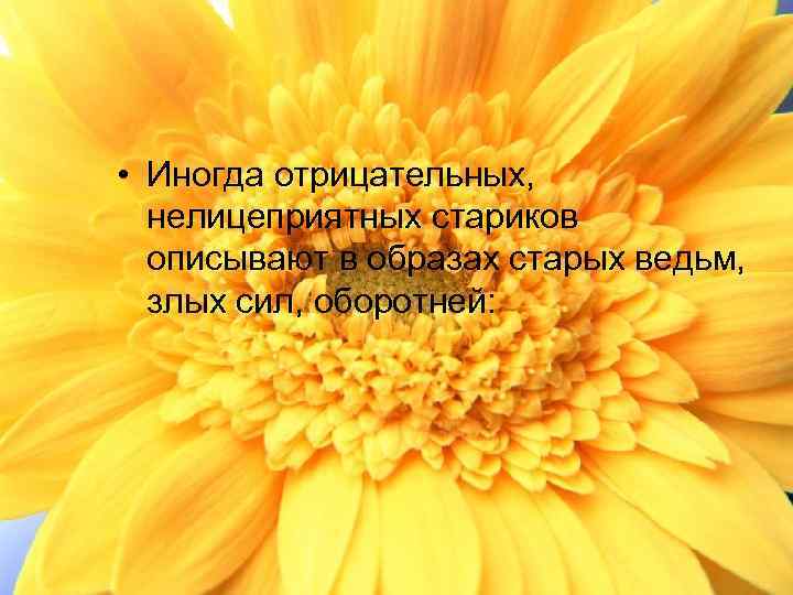  • Иногда отрицательных, нелицеприятных стариков описывают в образах старых ведьм, злых сил, оборотней: