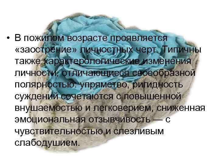  • В пожилом возрасте проявляется «заострение» личностных черт. Типичны также характерологические изменения личности,