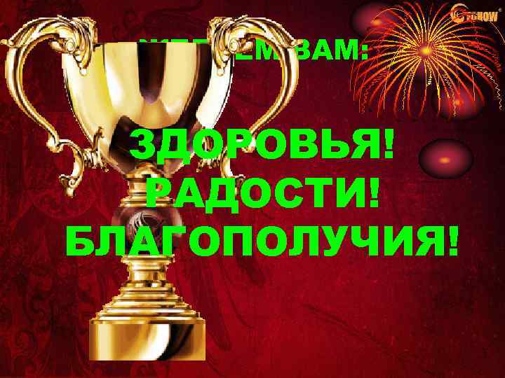 ЖЕЛАЕМ ВАМ: ЗДОРОВЬЯ! РАДОСТИ! БЛАГОПОЛУЧИЯ! 