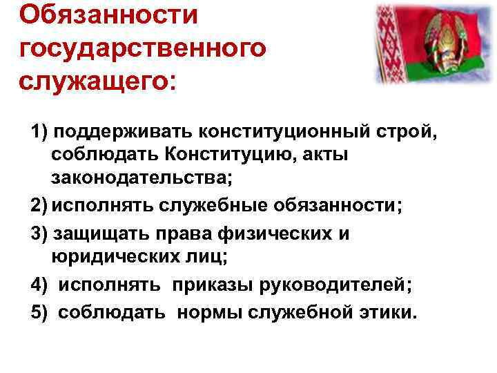 Обязанности государственного служащего: 1) поддерживать конституционный строй, соблюдать Конституцию, акты законодательства; 2) исполнять служебные