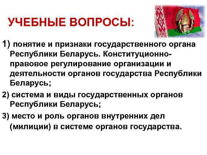 УЧЕБНЫЕ ВОПРОСЫ: 1) понятие и признаки государственного органа Республики Беларусь. Конституционноправовое регулирование организации и