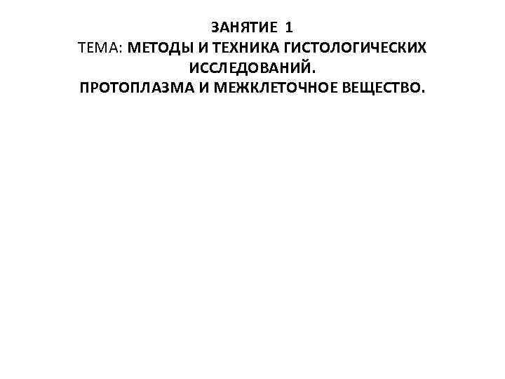 ЗАНЯТИЕ 1 ТЕМА: МЕТОДЫ И ТЕХНИКА ГИСТОЛОГИЧЕСКИХ ИССЛЕДОВАНИЙ. ПРОТОПЛАЗМА И МЕЖКЛЕТОЧНОЕ ВЕЩЕСТВО. 