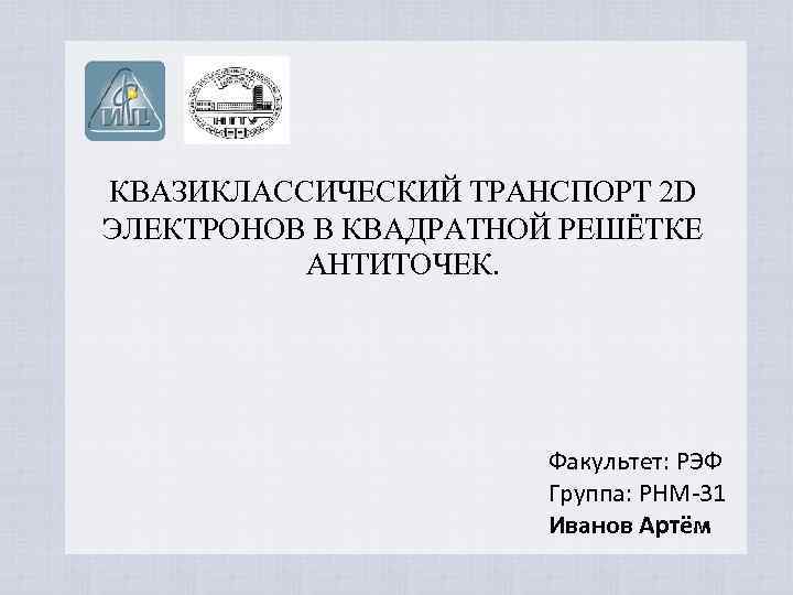 КВАЗИКЛАССИЧЕСКИЙ ТРАНСПОРТ 2 D ЭЛЕКТРОНОВ В КВАДРАТНОЙ РЕШЁТКЕ АНТИТОЧЕК. Факультет: РЭФ Группа: РНМ-31 Иванов