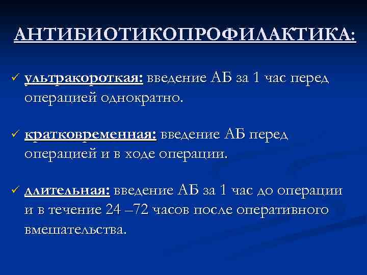 АНТИБИОТИКОПРОФИЛАКТИКА: ü ультракороткая: введение АБ за 1 час перед операцией однократно. ü кратковременная: введение