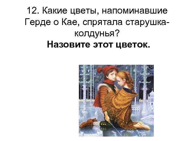 12. Какие цветы, напоминавшие Герде о Кае, спрятала старушкаколдунья? Назовите этот цветок. 