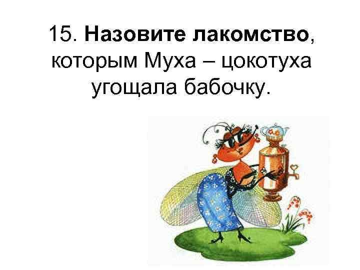 15. Назовите лакомство, которым Муха – цокотуха угощала бабочку. 