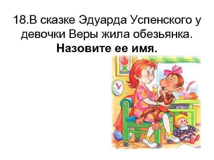 18. В сказке Эдуарда Успенского у девочки Веры жила обезьянка. Назовите ее имя. 