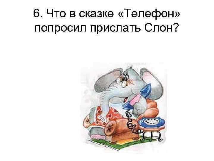 6. Что в сказке «Телефон» попросил прислать Слон? 