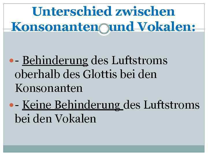 Unterschied zwischen Konsonanten und Vokalen: - Behinderung des Luftstroms oberhalb des Glottis bei den