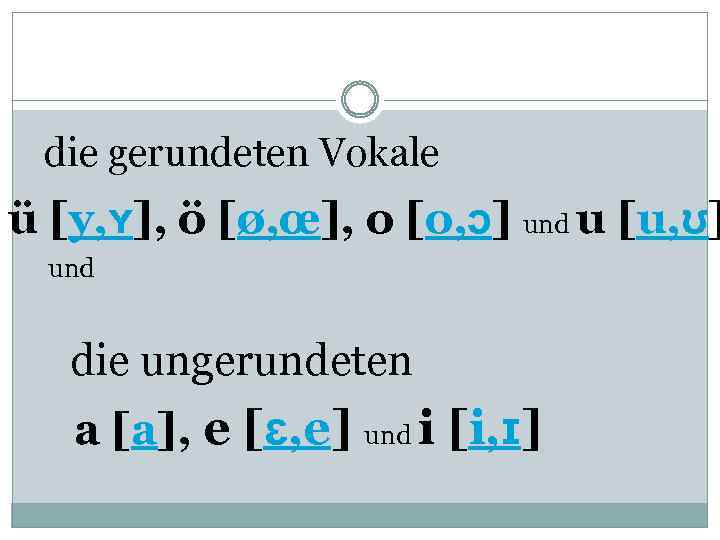  die gerundeten Vokale ü [y, ʏ], ö [ø, œ], o [o, ɔ] und