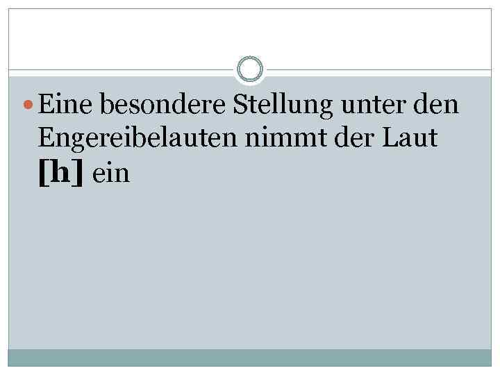  Eine besondere Stellung unter den Engereibelauten nimmt der Laut [h] ein 