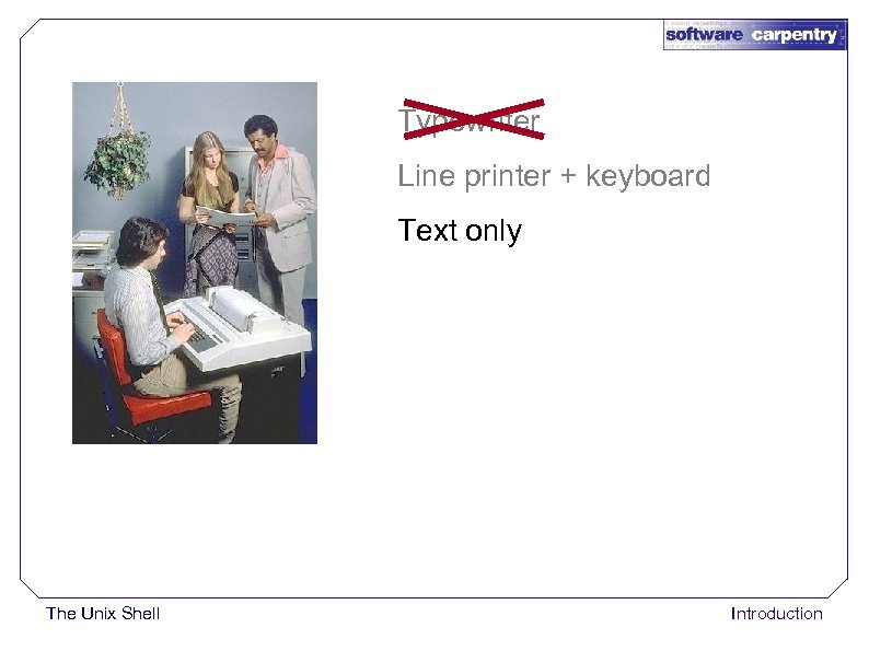 Typewriter Line printer + keyboard Text only The Unix Shell Introduction 