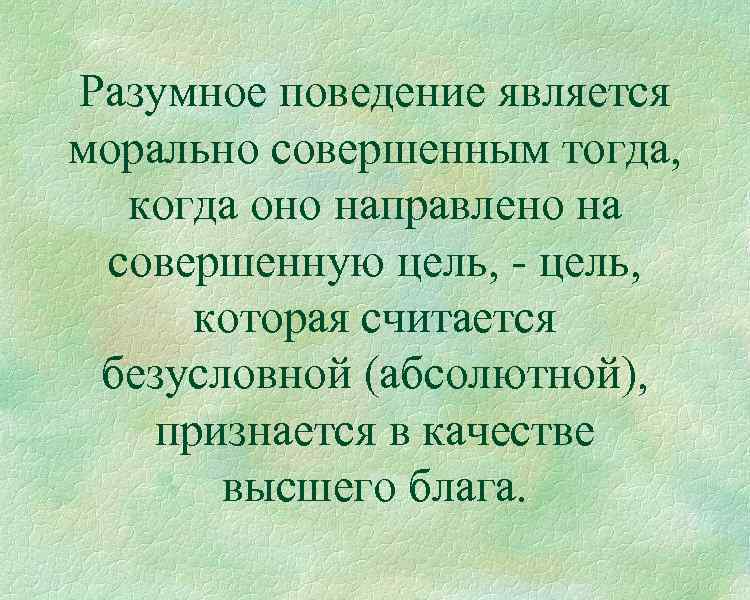 Разумное поведение является морально совершенным тогда, когда оно направлено на совершенную цель, - цель,