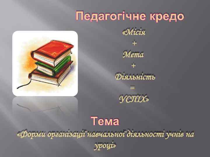 Педагогічне кредо «Місія + Мета + Діяльність = УСПІХ» Тема «Форми організації навчальної діяльності