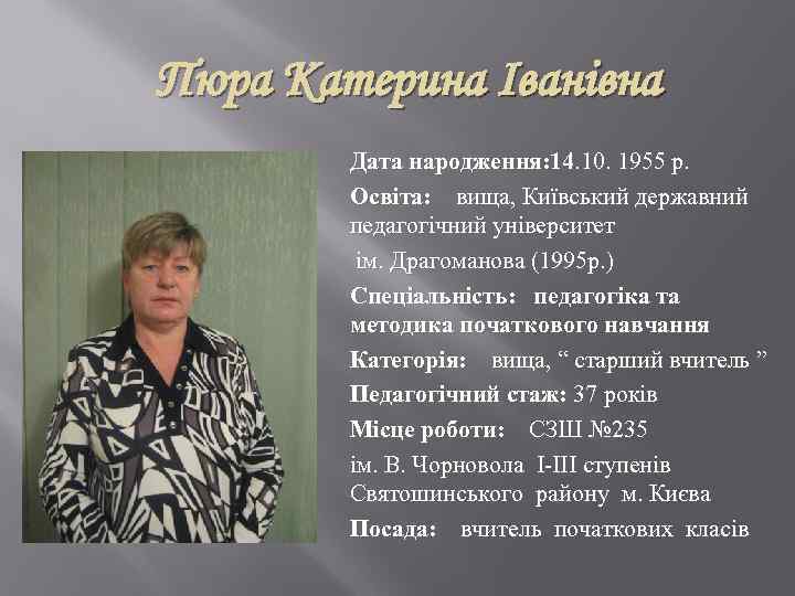 Пюра Катерина Іванівна Дата народження: 14. 10. 1955 р. Освіта: вища, Київський державний педагогічний