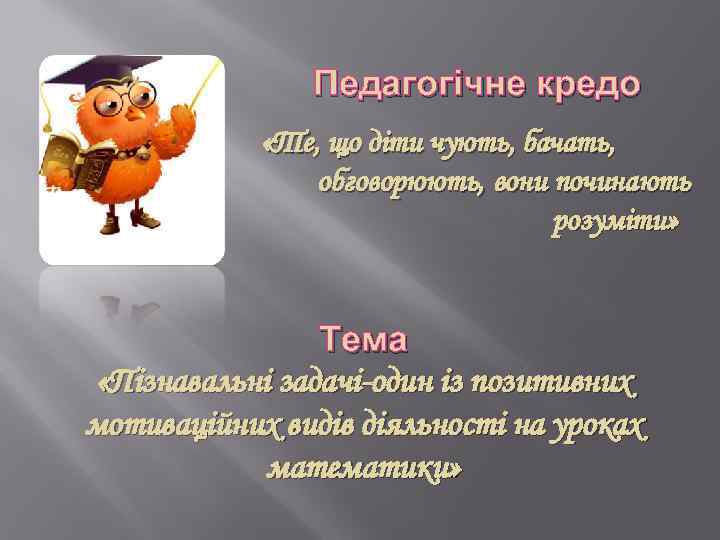 Педагогічне кредо «Те, що діти чують, бачать, обговорюють, вони починають розуміти» Тема «Пізнавальні задачі-один