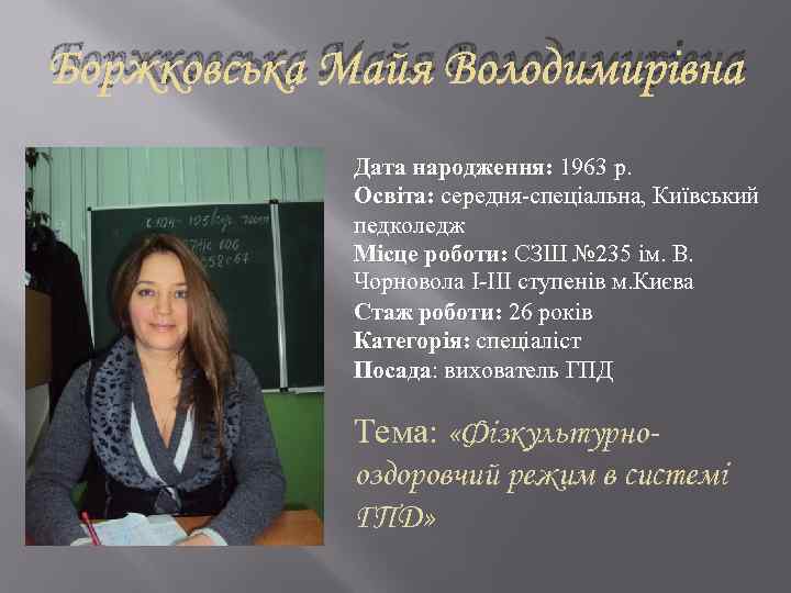 Боржковська Майя Володимирівна Дата народження: 1963 р. Освіта: середня-спеціальна, Київський педколедж Місце роботи: СЗШ