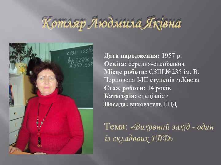 Котляр Людмила Яківна Дата народження: 1957 р. Освіта: середня-спеціальна Місце роботи: СЗШ № 235