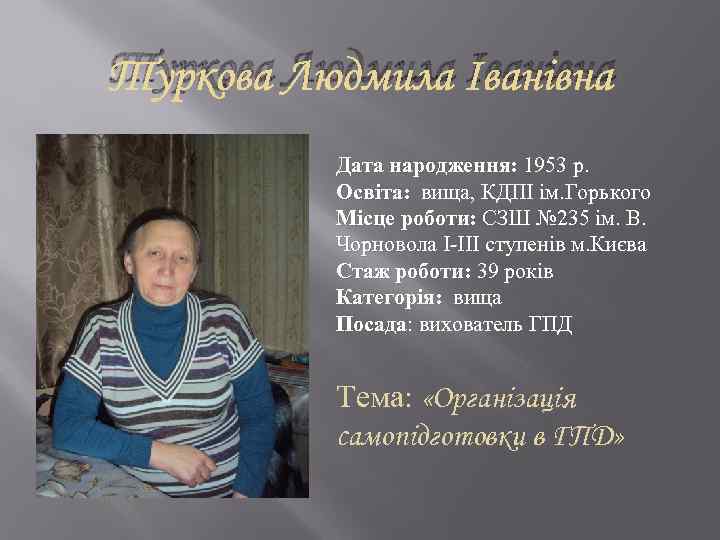 Туркова Людмила Іванівна Дата народження: 1953 р. Освіта: вища, КДПІ ім. Горького Місце роботи: