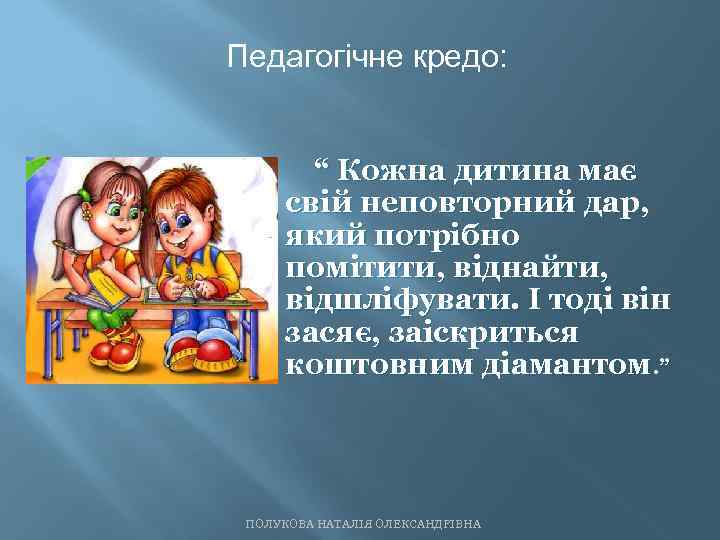 Педагогічне кредо: “ Кожна дитина має свій неповторний дар, який потрібно помітити, віднайти, відшліфувати.