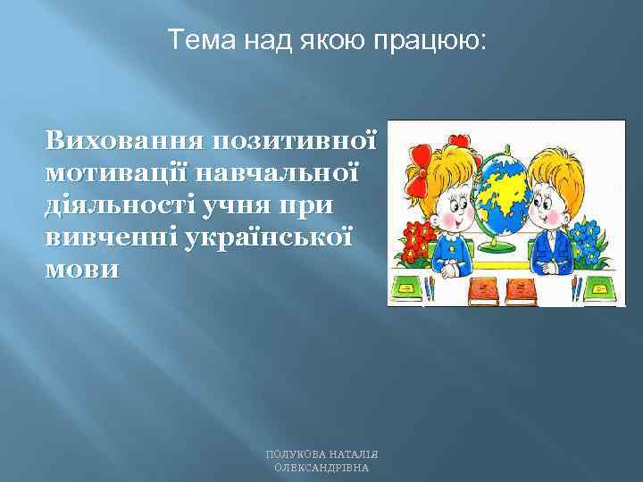 Тема над якою працюю: Виховання позитивної мотивації навчальної діяльності учня при вивченні української мови