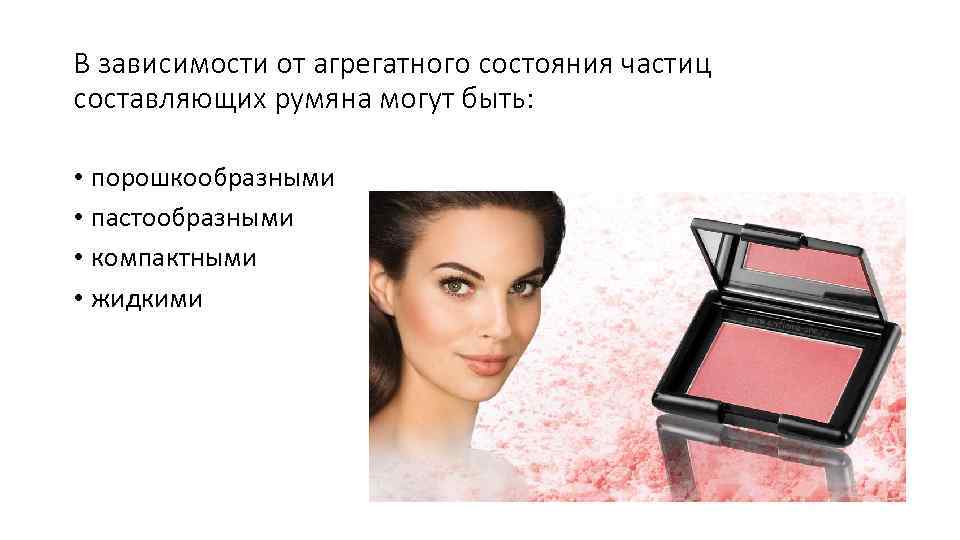 В зависимости от агрегатного состояния частиц составляющих румяна могут быть: • порошкообразными • пастообразными