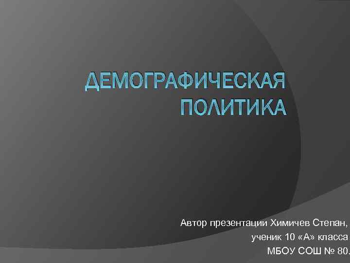 ДЕМОГРАФИЧЕСКАЯ ПОЛИТИКА Автор презентации Химичев Степан, ученик 10 «А» класса МБОУ СОШ № 80.