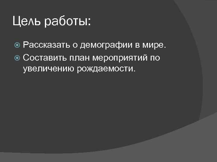 Цель работы: Рассказать о демографии в мире. Составить план мероприятий по увеличению рождаемости. 