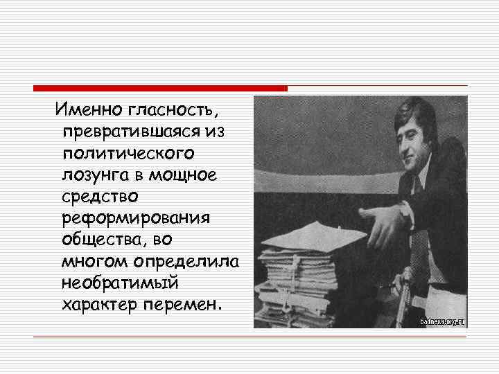 Именно гласность, превратившаяся из политического лозунга в мощное средство реформирования общества, во многом определила