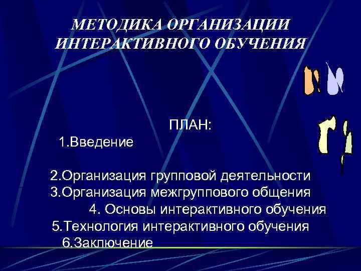 МЕТОДИКА ОРГАНИЗАЦИИ ИНТЕРАКТИВНОГО ОБУЧЕНИЯ ПЛАН: 1. Введение 2. Организация групповой деятельности 3. Организация межгруппового