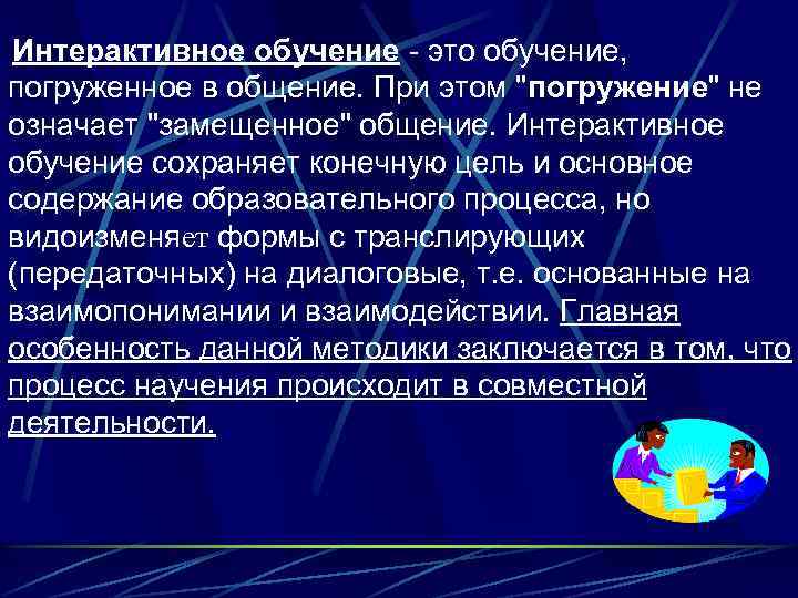 Интерактивное обучение - это обучение, погруженное в общение. При этом "погружение" не означает "замещенное"