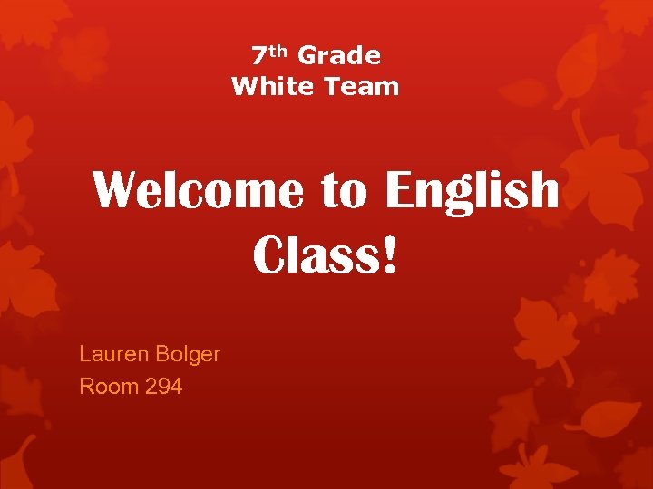 7 th Grade White Team Welcome to English Class! Lauren Bolger Room 294 