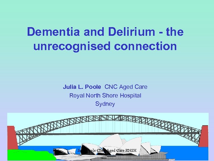 Dementia and Delirium - the unrecognised connection Julia L. Poole CNC Aged Care Royal