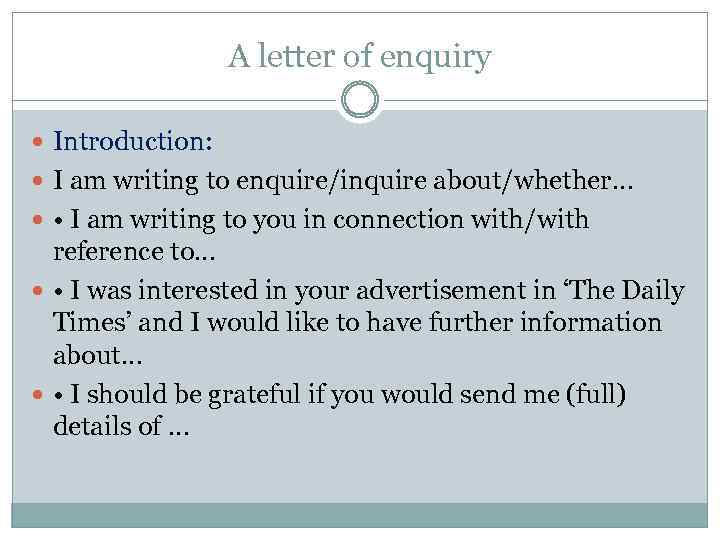 A letter of enquiry Introduction: I am writing to enquire/inquire about/whether… • I am