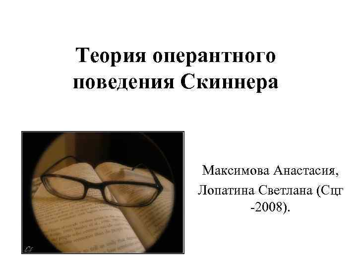 Теория оперантного поведения Скиннера Максимова Анастасия, Лопатина Светлана (Сцг -2008). 