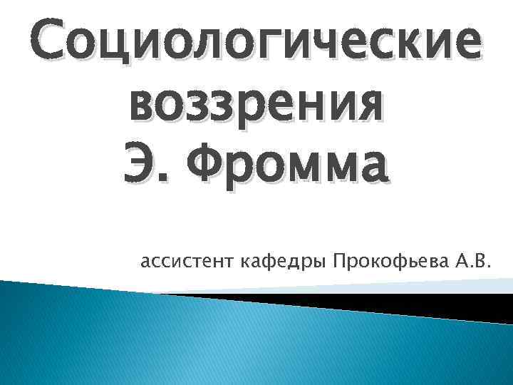 Социологические воззрения Э. Фромма ассистент кафедры Прокофьева А. В. 