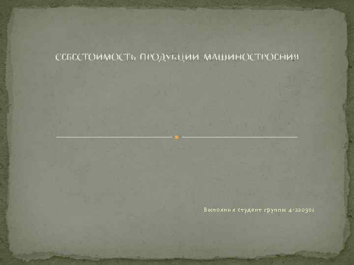 СЕБЕСТОИМОСТЬ ПРОДУКЦИИ МАШИНОСТРОЕНИЯ Выполнил студент группы 4 -220301 