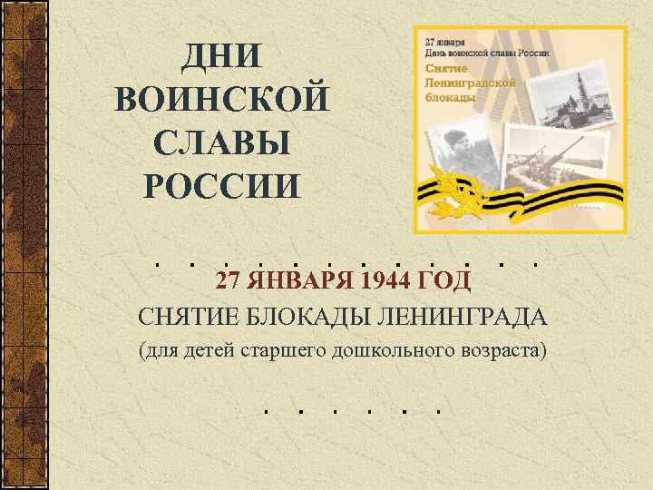 ДНИ ВОИНСКОЙ СЛАВЫ РОССИИ 27 ЯНВАРЯ 1944 ГОД СНЯТИЕ БЛОКАДЫ ЛЕНИНГРАДА (для детей старшего