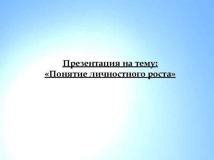 Презентация на тему: «Понятие личностного роста» 