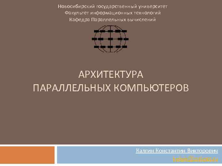 Новосибирский государственный университет Факультет информационных технологий Кафедра Параллельных вычислений АРХИТЕКТУРА ПАРАЛЛЕЛЬНЫХ КОМПЬЮТЕРОВ Калгин Константин