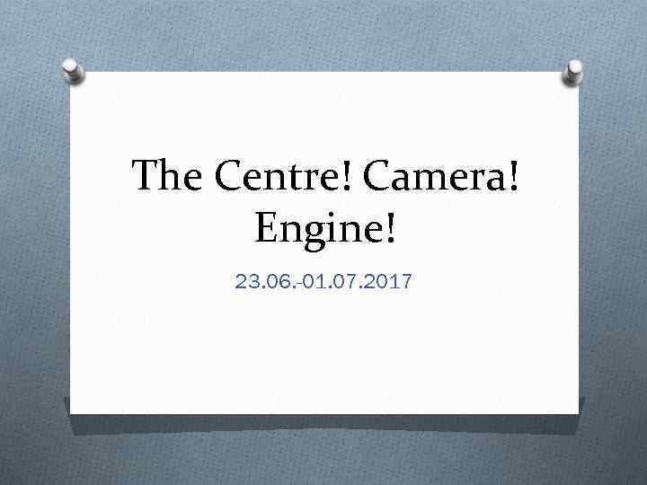 The Centre! Camera! Engine! 23. 06. -01. 07. 2017 