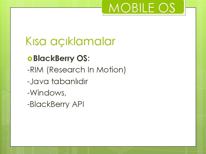 MOBILE OS Kısa açıklamalar Black. Berry OS: -RIM (Research In Motion) -Java tabanlıdır -Windows,