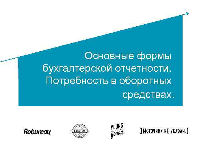 Основные формы ОРГАНИЗАЦИОННОбухгалтерской отчетности. ПРАВОВЫЕ ФОРМЫ Потребность в оборотных ПРЕДПРИНИМАТЕЛЬС средствах. КОЙ ДЕЯТЕЛЬНОСТИ 