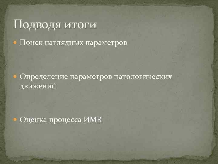 Подводя итоги Поиск наглядных параметров Определение параметров патологических движений Оценка процесса ИМК 