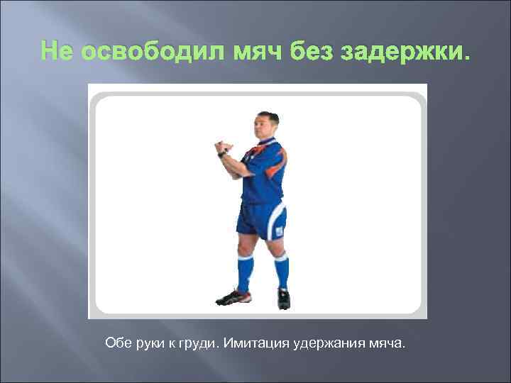 Не освободил мяч без задержки. Обе руки к груди. Имитация удержания мяча. 