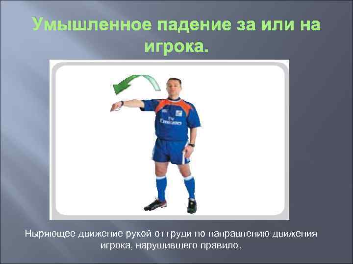 Умышленное падение за или на игрока. Ныряющее движение рукой от груди по направлению движения